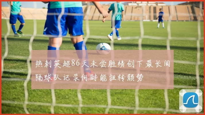 热刺英超86天未尝胜绩创下最长间隔球队记录何时能扭转颓势