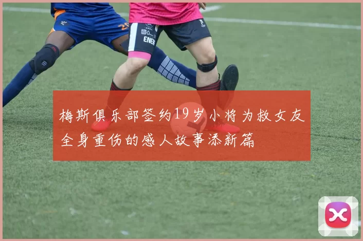 梅斯俱乐部签约19岁小将为救女友全身重伤的感人故事添新篇