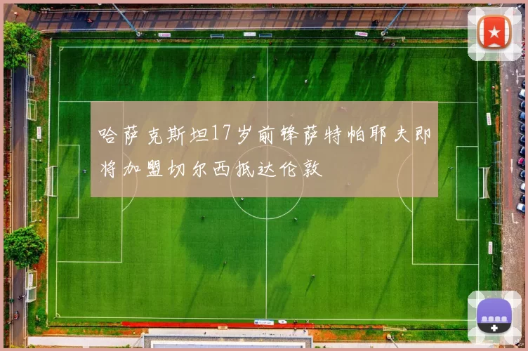哈萨克斯坦17岁前锋萨特帕耶夫即将加盟切尔西抵达伦敦