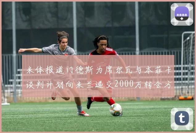 米体报道门德斯为席尔瓦与本菲卡谈判计划向米兰递交2000万转会方案