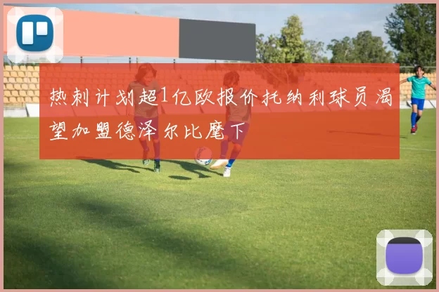 热刺计划超1亿欧报价托纳利球员渴望加盟德泽尔比麾下