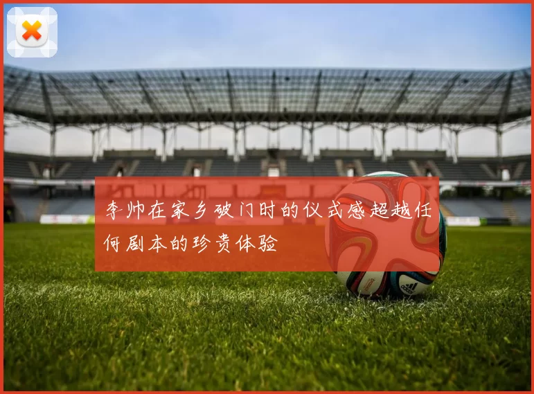 李帅在家乡破门时的仪式感超越任何剧本的珍贵体验
