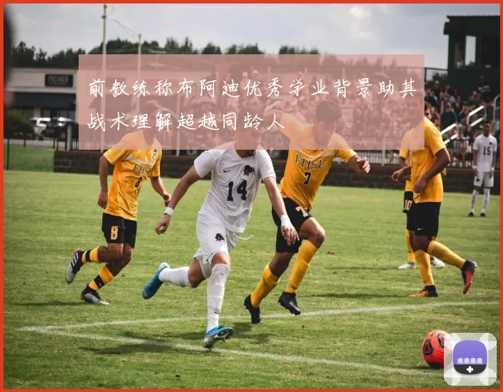 前教练称布阿迪优秀学业背景助其战术理解超越同龄人