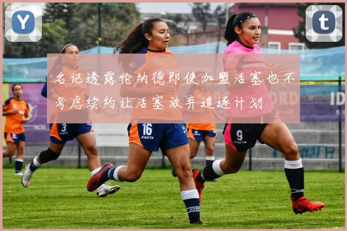 名记透露伦纳德即使加盟活塞也不考虑续约让活塞放弃追逐计划
