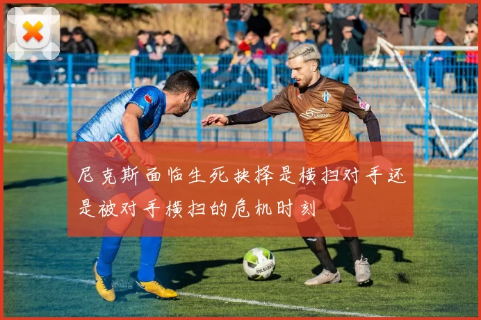 尼克斯面临生死抉择是横扫对手还是被对手横扫的危机时刻