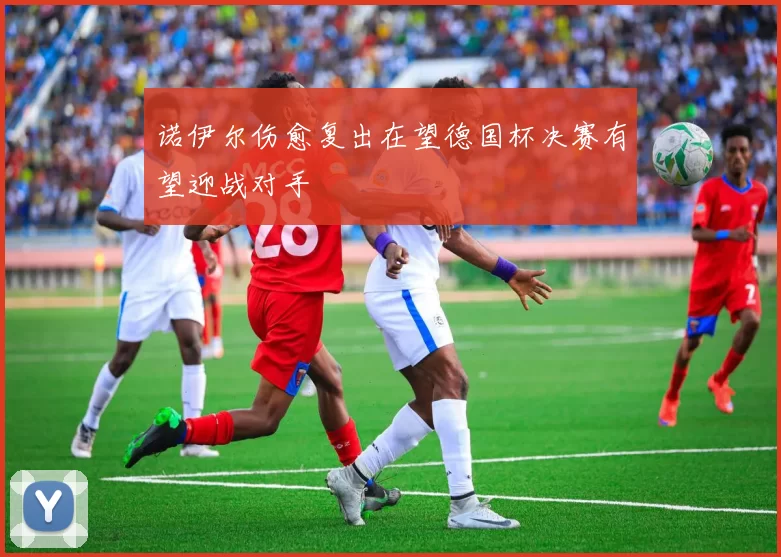 诺伊尔伤愈复出在望德国杯决赛有望迎战对手
