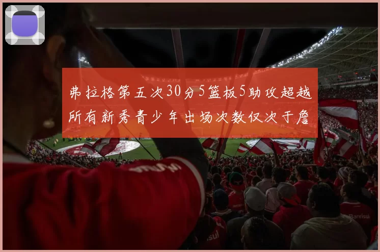 弗拉格第五次30分5篮板5助攻超越所有新秀青少年出场次数仅次于詹姆斯