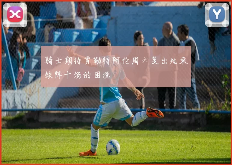 骑士期待贾勒特阿伦周六复出结束缺阵十场的困境