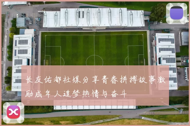 长友佑都社媒分享青春拼搏故事激励成年人追梦热情与奋斗