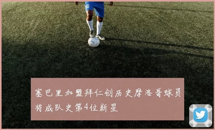 塞巴里加盟拜仁创历史摩洛哥球员将成队史第4位新星