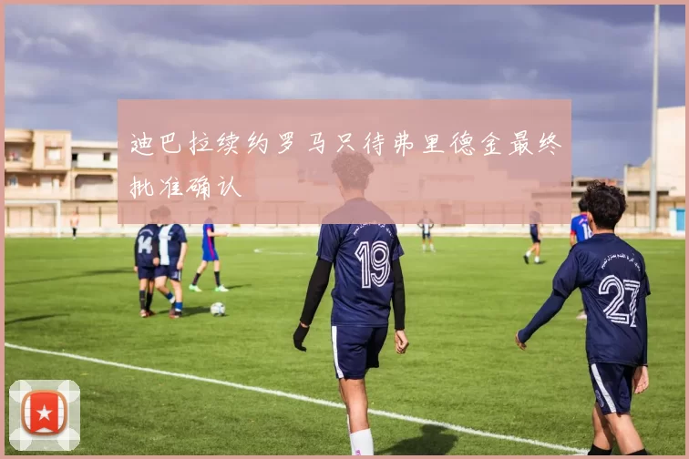 迪巴拉续约罗马只待弗里德金最终批准确认