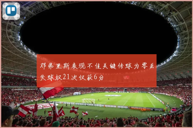 邓弗里斯表现不佳关键传球为零丢失球权21次仅获6分