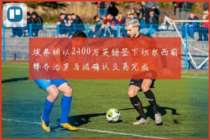 埃弗顿以2400万英镑签下切尔西前锋乔治罗马诺确认交易完成