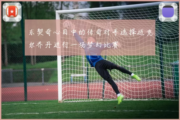 东契奇心目中的传奇对手选择迈克尔乔丹进行一场梦幻比赛