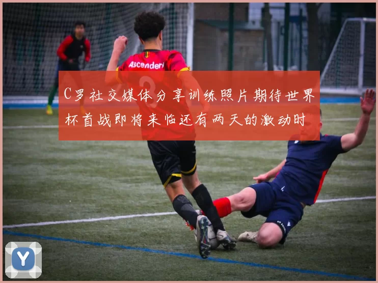 C罗社交媒体分享训练照片期待世界杯首战即将来临还有两天的激动时刻
