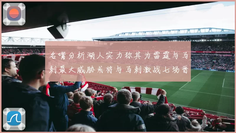 名嘴分析湖人实力称其为雷霆与马刺最大威胁或将与马刺激战七场晋级西部半决赛