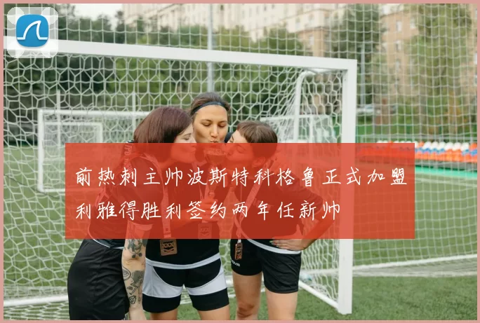 前热刺主帅波斯特科格鲁正式加盟利雅得胜利签约两年任新帅