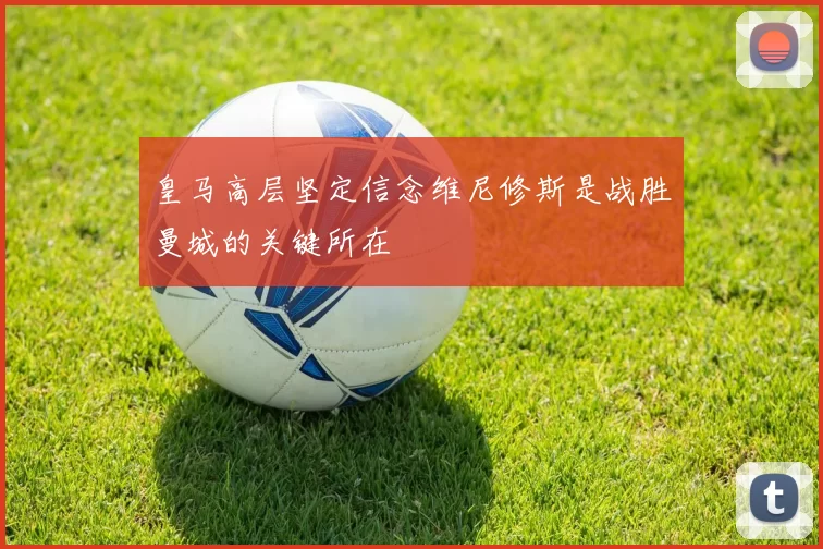 皇马高层坚定信念维尼修斯是战胜曼城的关键所在