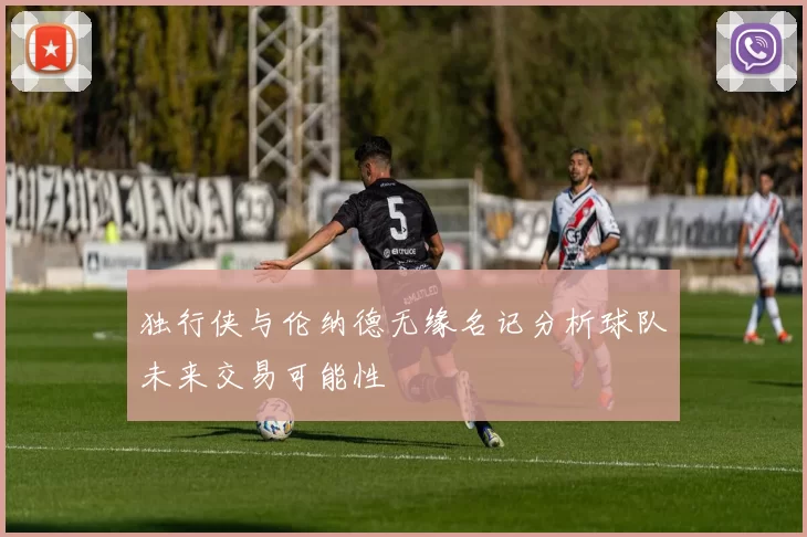 独行侠与伦纳德无缘名记分析球队未来交易可能性