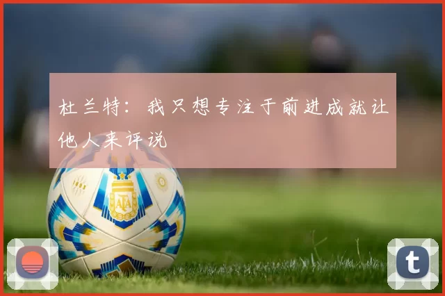 杜兰特：我只想专注于前进成就让他人来评说