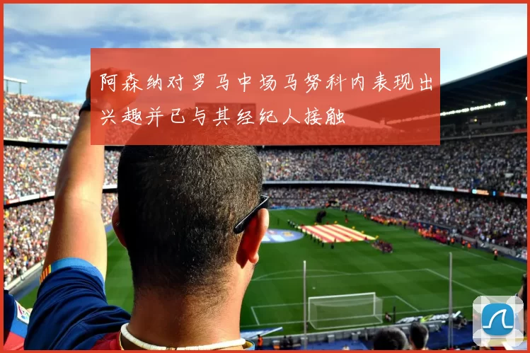 阿森纳对罗马中场马努科内表现出兴趣并已与其经纪人接触