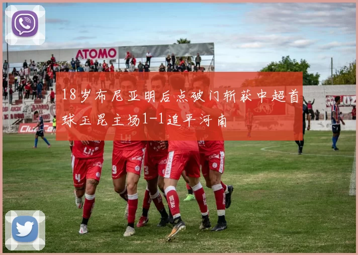 18岁布尼亚明后点破门斩获中超首球玉昆主场1-1追平河南