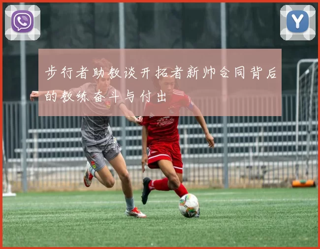 步行者助教谈开拓者新帅合同背后的教练奋斗与付出