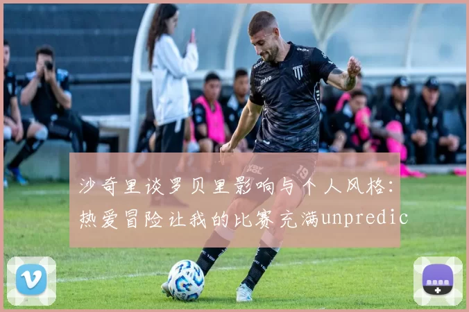 沙奇里谈罗贝里影响与个人风格：热爱冒险让我的比赛充满unpredictability