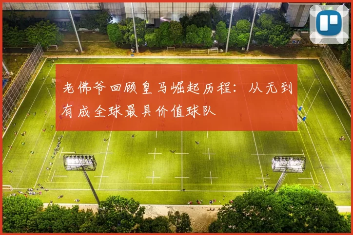 老佛爷回顾皇马崛起历程：从无到有成全球最具价值球队