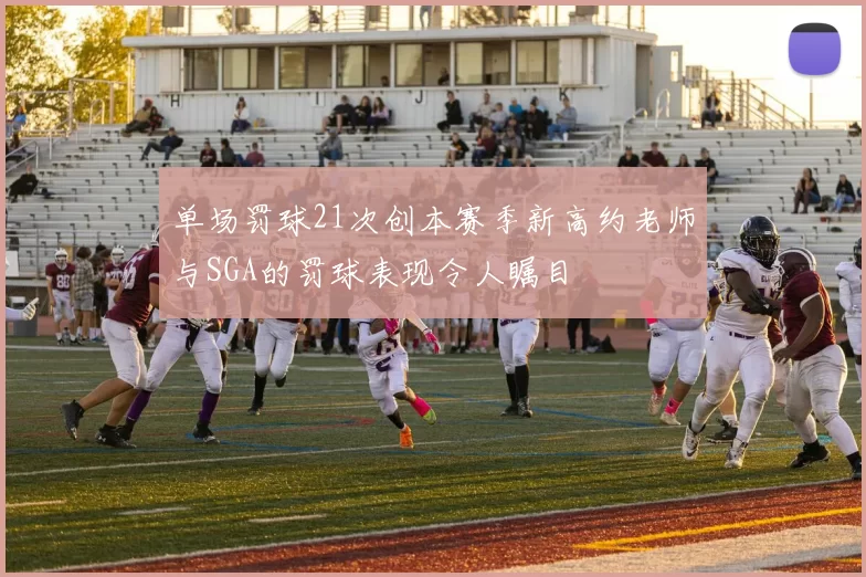 单场罚球21次创本赛季新高约老师与SGA的罚球表现令人瞩目