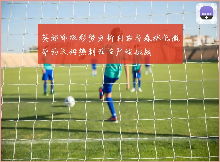 英超降级形势分析利兹与森林低概率西汉姆热刺面临严峻挑战